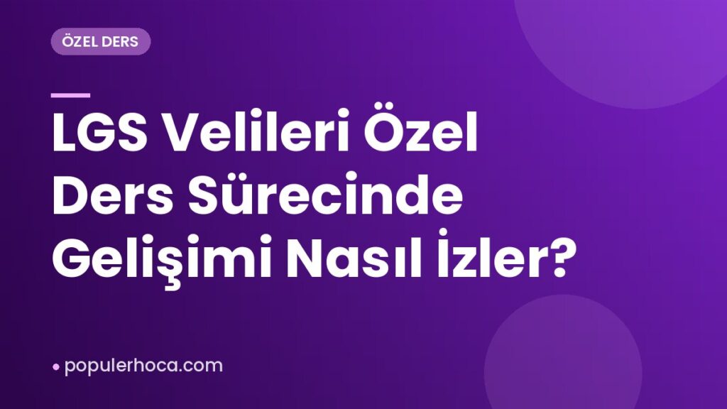 LGS Velileri Özel Ders Sürecinde Gelişimi Nasıl İzler?